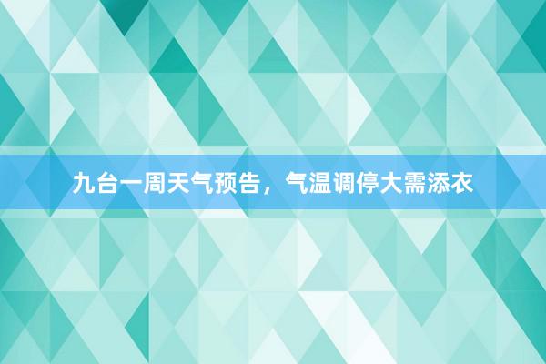 九台一周天气预告，气温调停大需添衣